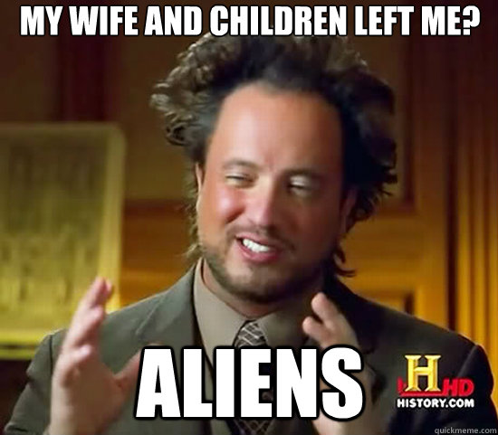 my wife and children left me? Aliens - my wife and children left me? Aliens  Ancient Aliens