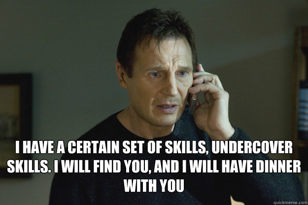  I have a certain set of skills, undercover skills. I will find you, and I will have dinner with you -  I have a certain set of skills, undercover skills. I will find you, and I will have dinner with you  Taken