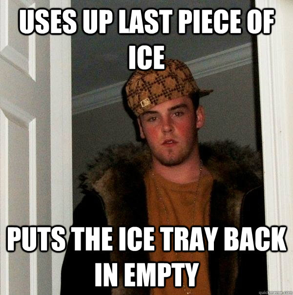 Uses up last piece of ice Puts the ice tray back in empty - Uses up last piece of ice Puts the ice tray back in empty  Scumbag Steve