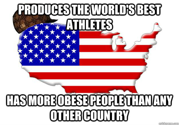 Produces the world's best athletes Has more obese people than any other country  Scumbag america