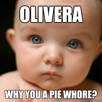 Olivera why you a pie whore?  Serious Baby