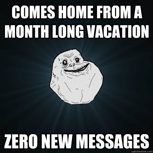 Comes home from a month long vacation  zero new messages  Forever Alone