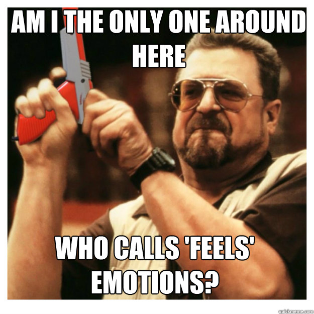 am i the only one around here Who calls 'feels' emotions?  John Goodman