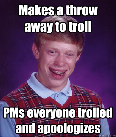 Makes a throw away to troll  PMs everyone trolled and apoologizes  Bad Luck Brian