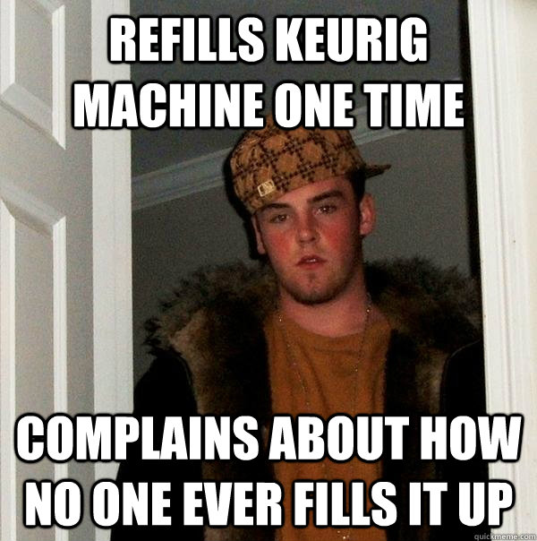 refills keurig machine one time complains about how no one ever fills it up - refills keurig machine one time complains about how no one ever fills it up  Scumbag Steve