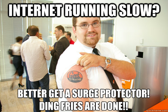 Internet running slow? Better get a surge protector!
Ding fries are done!!  GeekSquad Gus