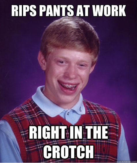 Rips pants at work right in the crotch  Bad Luck Brian