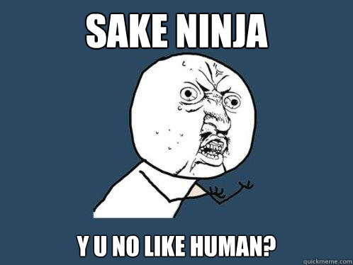 SAKE NINJA y u no like Human?  Y U No