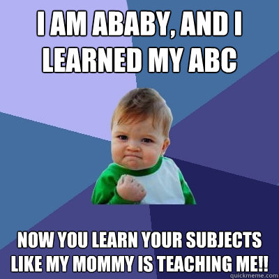 I am ababy, and I learned my ABC Now you learn your subjects like my mommy is teaching me!!  Success Kid