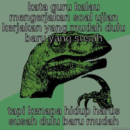 KATA GURU KALAU MENGERJAKAN SOAL UJIAN KERJAKAN YANG MUDAH DULU BARU YANG SUSAH TAPI KENAPA HIDUP HARUS SUSAH DULU BARU MUDAH Philosoraptor