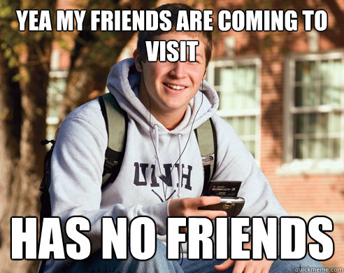 yea my friends are coming to visit has no friends  College Freshman