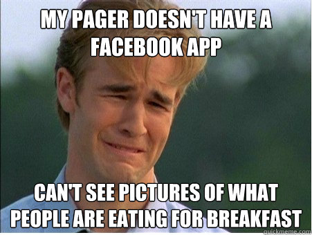 my pager doesn't have a facebook app
 can't see pictures of what people are eating for breakfast  1990s Problems