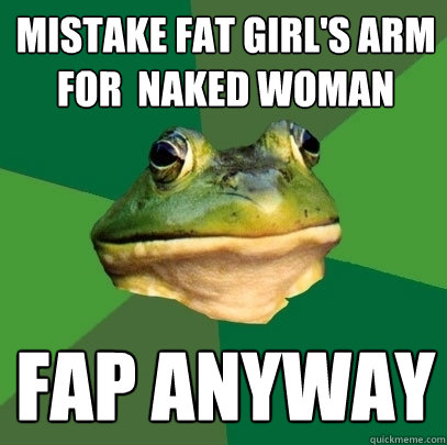 Mistake fat girl's arm for  naked woman Fap anyway  Foul Bachelor Frog