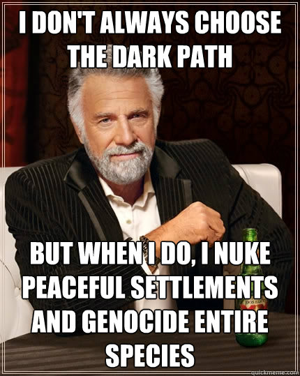 I don't always choose the dark path But when I do, I nuke peaceful settlements and genocide entire species  The Most Interesting Man In The World