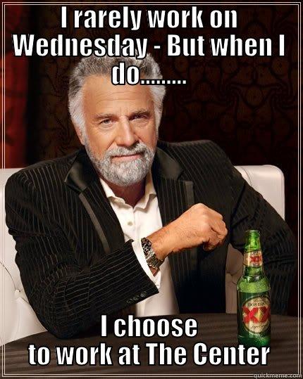 Guess What Day It Is? - I RARELY WORK ON WEDNESDAY - BUT WHEN I DO......... I CHOOSE TO WORK AT THE CENTER The Most Interesting Man In The World