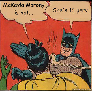 McKayla Marony is hot... She's 16 perv.   Slappin Batman