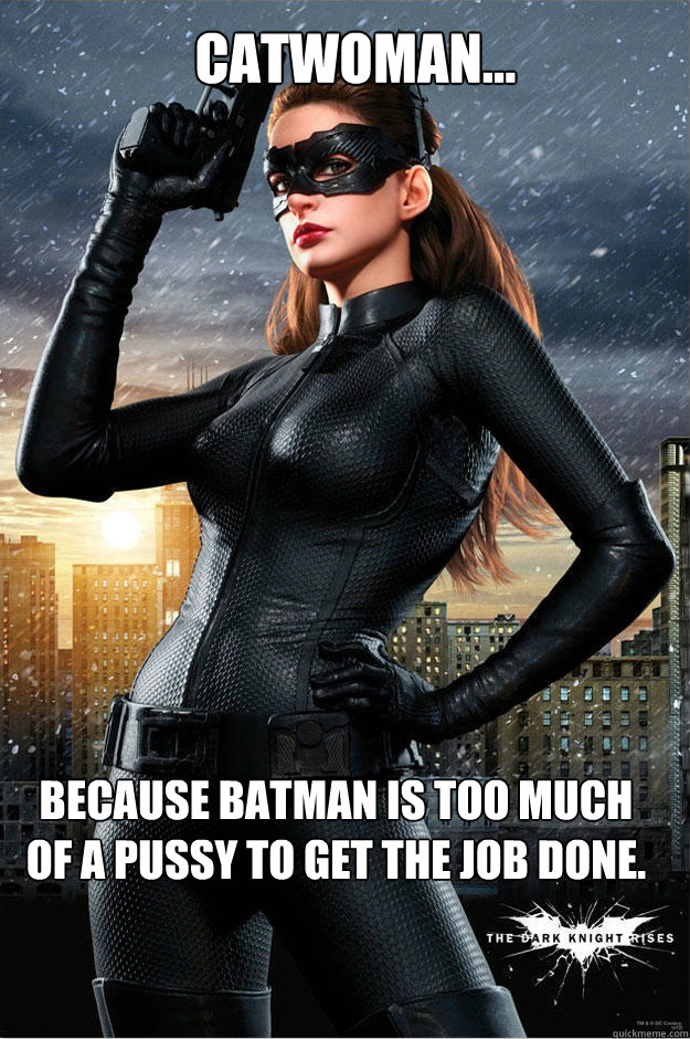 Catwoman... Because Batman is too much of a pussy to get the job done. - Catwoman... Because Batman is too much of a pussy to get the job done.  Catwoman Meme