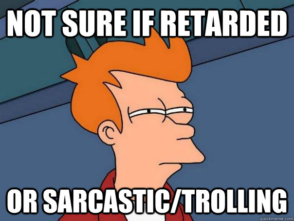 Not sure if retarded Or sarcastic/trolling  Futurama Fry