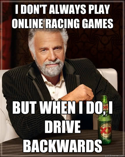 I don't always play online racing games but when I do, i drive backwards  The Most Interesting Man In The World