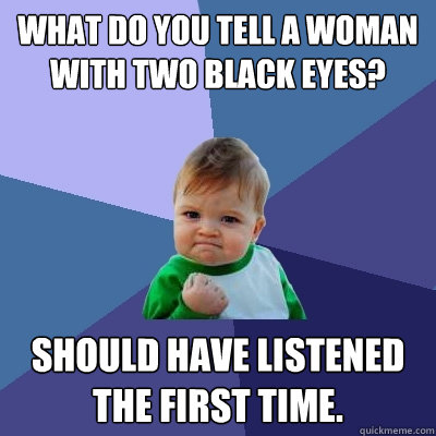 What do you tell a woman with two black eyes? Should have listened the first time.  Success Kid