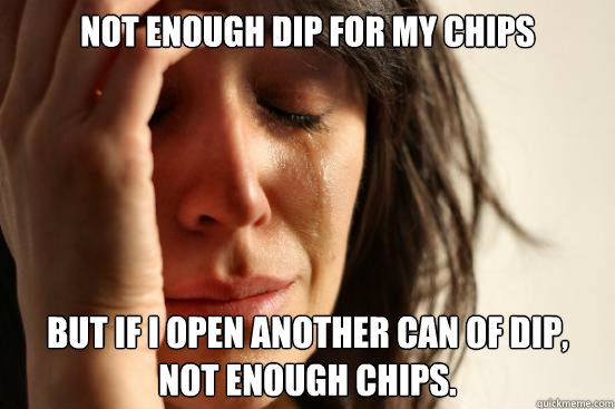 Not enough dip for my chips But if I open another can of dip, not enough chips.  First World Problems