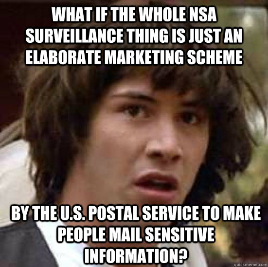 What if the whole NSA surveillance thing is just an elaborate marketing scheme by the U.S. Postal Service to make people mail sensitive information?  Conspiracy Keanu Snow