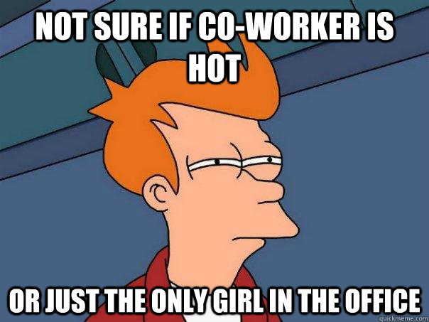 Not sure if co-worker is hot Or just the only girl in the office  Futurama Fry