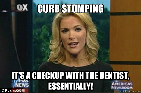 curb stomping it's a checkup with the dentist, essentially!  Megyn Kelly