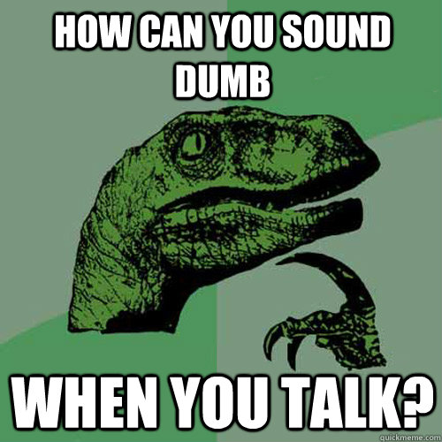 How can you sound dumb when you talk? - How can you sound dumb when you talk?  Philosoraptor