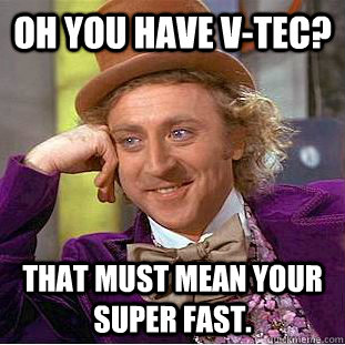 Oh you have v-tec? That must mean your super fast.  Condescending Wonka