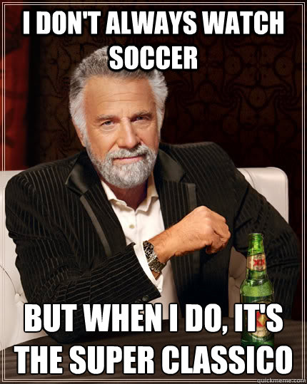 I don't always watch soccer But when I do, it's the Super Classico  The Most Interesting Man In The World