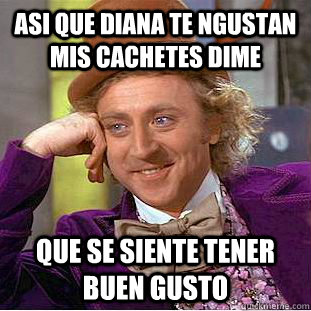 Asi que diana te ngustan mis cachetes dime que se siente tener buen gusto  Condescending Wonka