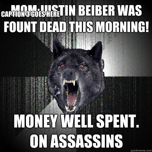 Mom:justin beiber was fount dead this morning!  Money Well Spent.
On Assassins Caption 3 goes here - Mom:justin beiber was fount dead this morning!  Money Well Spent.
On Assassins Caption 3 goes here  Insanity Wolf