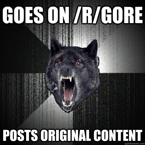 Goes on /r/gore Posts Original content  Insanity Wolf