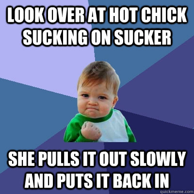 Look over at hot chick sucking on sucker She pulls it out slowly and puts it back in  Success Kid