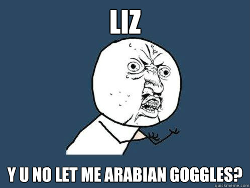 Liz y u no let me Arabian goggles?  Y U No