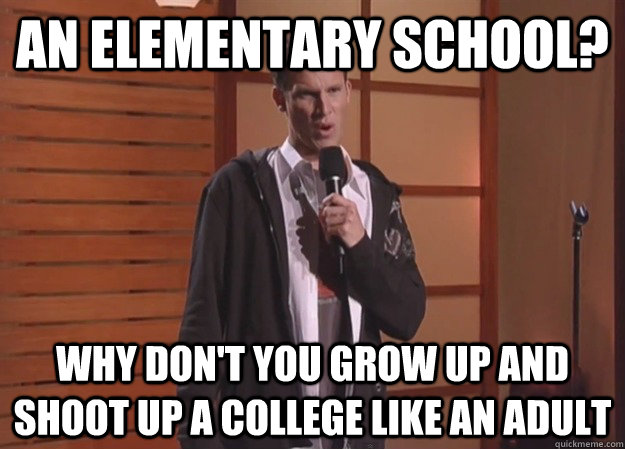 An Elementary school? Why don't you grow up and shoot up a college like an adult - An Elementary school? Why don't you grow up and shoot up a college like an adult  Misc