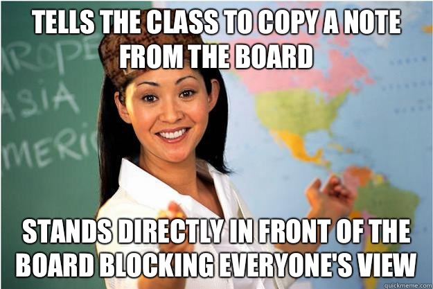 Tells the class to copy a note from the board Stands directly in front of the board blocking everyone's view  Scumbag Teacher