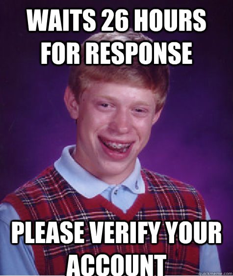 Waits 26 hours for response Please verify your account  Bad Luck Brian