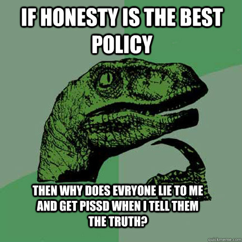 if honesty is the best policy  then why does evryone lie to me and get pissd when i tell them the truth? - if honesty is the best policy  then why does evryone lie to me and get pissd when i tell them the truth?  Philosoraptor