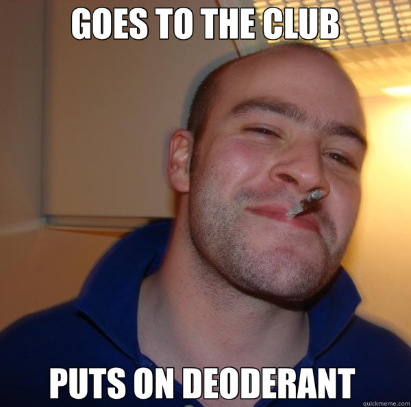 GOES TO THE CLUB PUTS ON DEODERANT   Good Guy Greg 