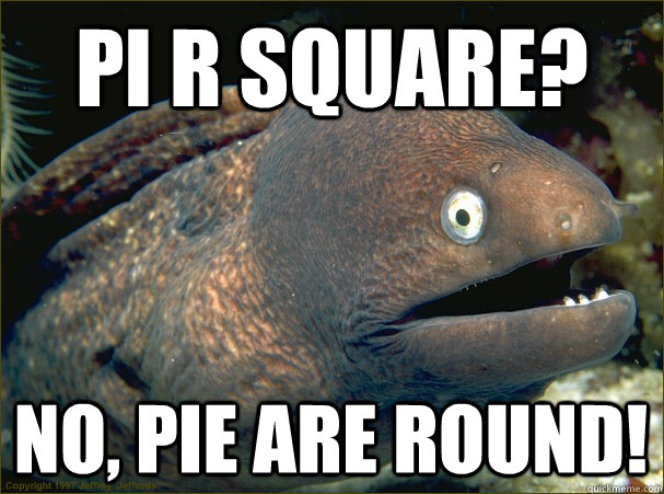 pi r square? no, pie are round!  Bad Joke Eel