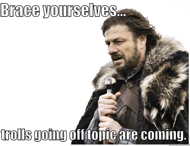 BRACE YOURSELVES...                        TROLLS GOING OFF TOPIC ARE COMING. Imminent Ned