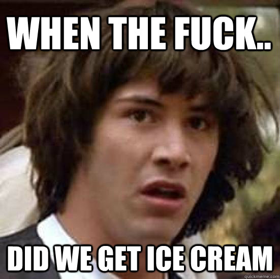 when the fuck.. did we get ice cream  conspiracy keanu