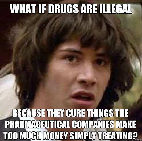 what if drugs are illegal because they cure things the pharmaceutical companies make too much money simply treating?  Conspiracy Keanu Snow