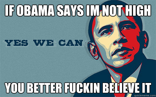 If obama says im not high you better fuckin believe it  Scumbag Obama