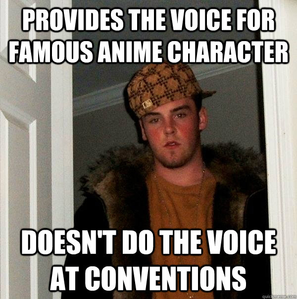 provides the voice for famous anime character  doesn't do the voice at conventions   Scumbag Steve