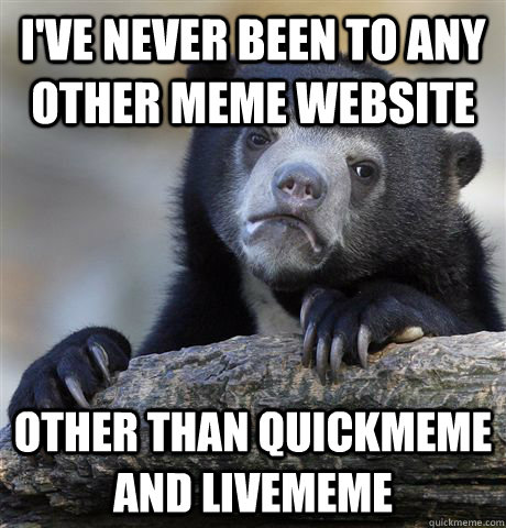 I've never been to any other meme website other than Quickmeme and Livememe   Confession Bear