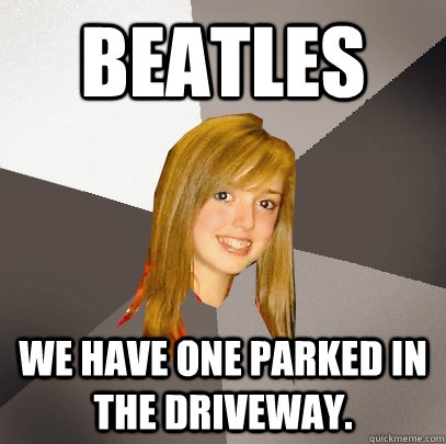 Beatles We have one parked in the driveway.  Musically Oblivious 8th Grader