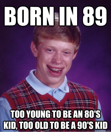 Born in 89 Too young to be an 80's Kid, Too Old to be a 90's kid  Bad Luck Brian